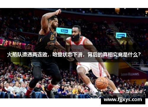 火箭队遭遇两连败，哈登状态下滑，背后的真相究竟是什么？
