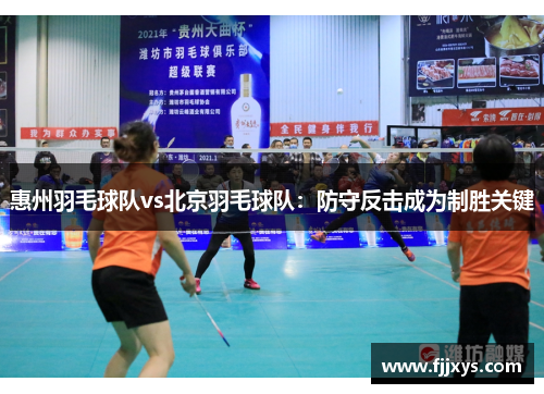 惠州羽毛球队vs北京羽毛球队：防守反击成为制胜关键
