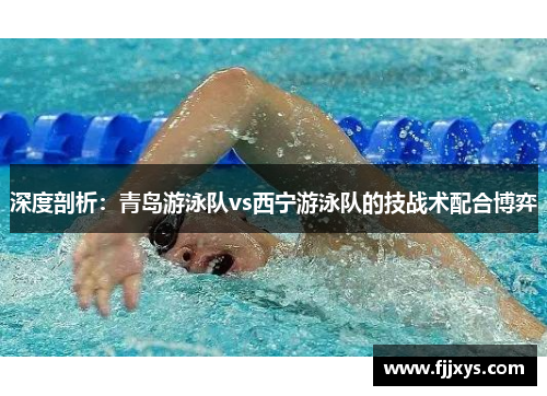 深度剖析：青岛游泳队vs西宁游泳队的技战术配合博弈