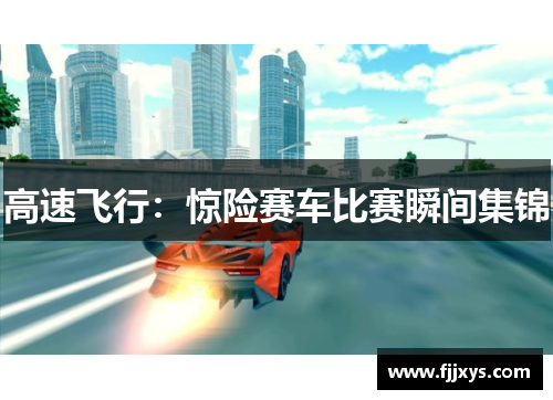 高速飞行：惊险赛车比赛瞬间集锦