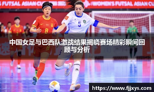 中国女足与巴西队激战结果揭晓赛场精彩瞬间回顾与分析